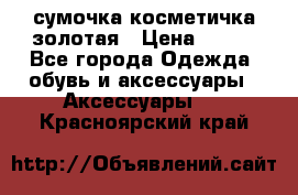 сумочка косметичка золотая › Цена ­ 300 - Все города Одежда, обувь и аксессуары » Аксессуары   . Красноярский край